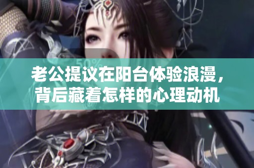 老公提议在阳台体验浪漫，背后藏着怎样的心理动机