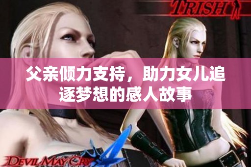 父亲倾力支持，助力女儿追逐梦想的感人故事