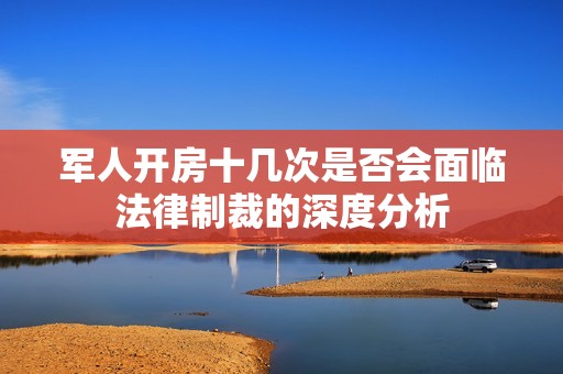 军人开房十几次是否会面临法律制裁的深度分析