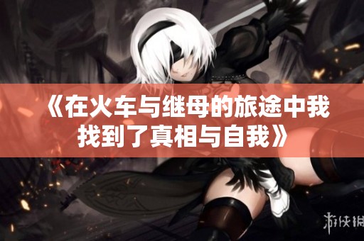 《在火车与继母的旅途中我找到了真相与自我》
