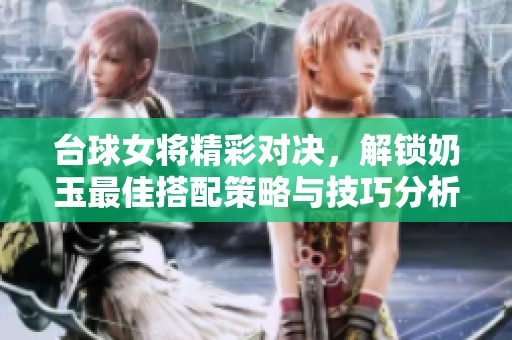 台球女将精彩对决，解锁奶玉最佳搭配策略与技巧分析