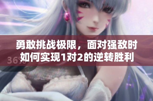 勇敢挑战极限，面对强敌时如何实现1对2的逆转胜利