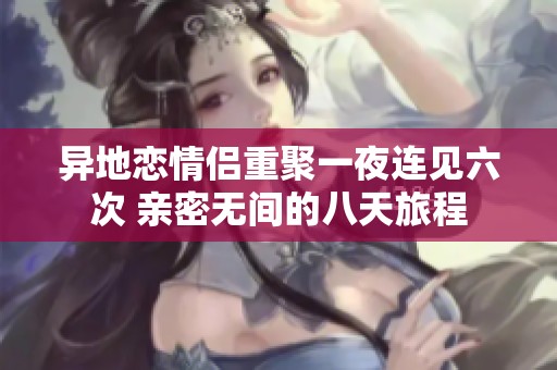 异地恋情侣重聚一夜连见六次 亲密无间的八天旅程