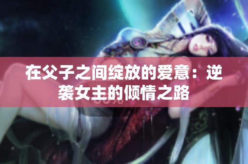 在父子之间绽放的爱意：逆袭女主的倾情之路