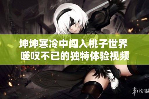 坤坤寒冷中闯入桃子世界 嗟叹不已的独特体验视频