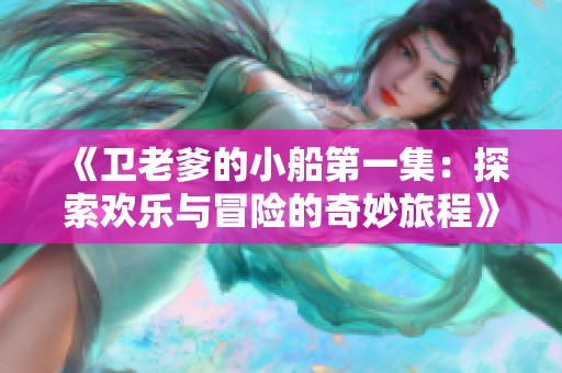 《卫老爹的小船第一集：探索欢乐与冒险的奇妙旅程》