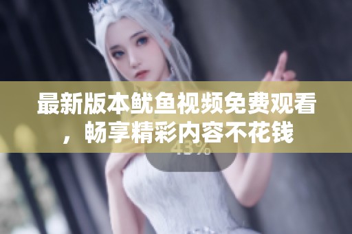 最新版本鱿鱼视频免费观看，畅享精彩内容不花钱