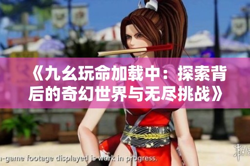 《九幺玩命加载中：探索背后的奇幻世界与无尽挑战》