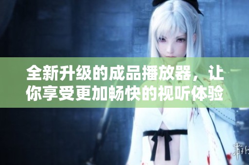 全新升级的成品播放器，让你享受更加畅快的视听体验