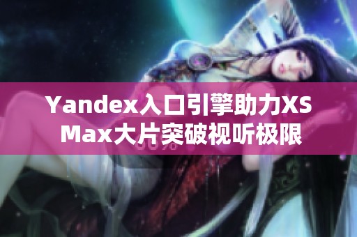 Yandex入口引擎助力XS Max大片突破视听极限