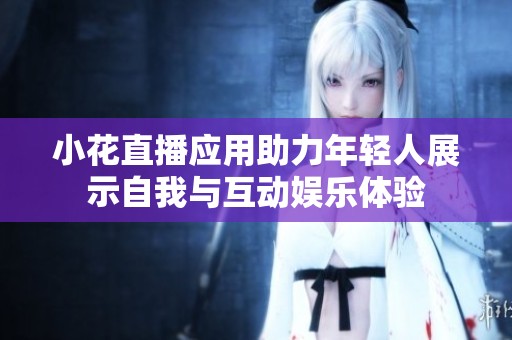 小花直播应用助力年轻人展示自我与互动娱乐体验