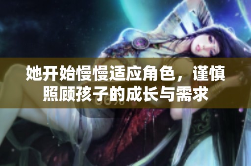 她开始慢慢适应角色，谨慎照顾孩子的成长与需求