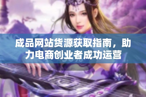成品网站货源获取指南，助力电商创业者成功运营