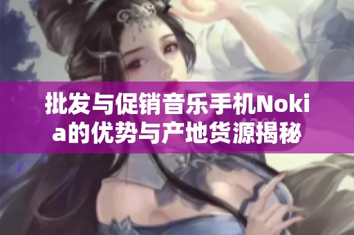 批发与促销音乐手机Nokia的优势与产地货源揭秘