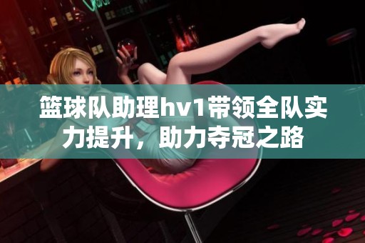 篮球队助理hv1带领全队实力提升，助力夺冠之路