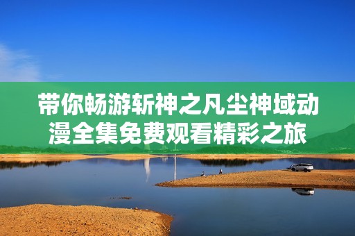 带你畅游斩神之凡尘神域动漫全集免费观看精彩之旅