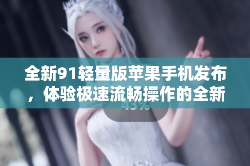 全新91轻量版苹果手机发布，体验极速流畅操作的全新乐趣