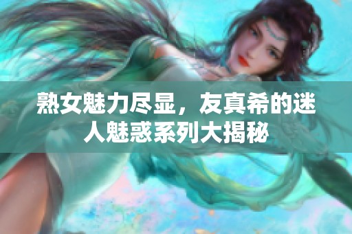 熟女魅力尽显，友真希的迷人魅惑系列大揭秘
