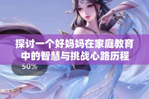 探讨一个好妈妈在家庭教育中的智慧与挑战心路历程