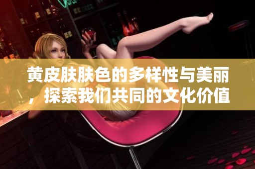 黄皮肤肤色的多样性与美丽，探索我们共同的文化价值