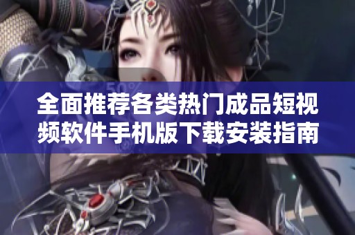 全面推荐各类热门成品短视频软件手机版下载安装指南