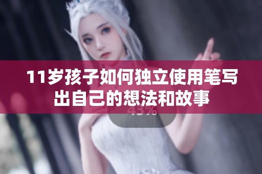 11岁孩子如何独立使用笔写出自己的想法和故事