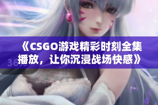 《CSGO游戏精彩时刻全集播放，让你沉浸战场快感》