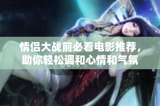 情侣大战前必看电影推荐，助你轻松调和心情和气氛