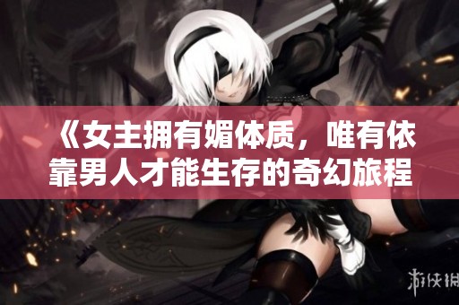 《女主拥有媚体质，唯有依靠男人才能生存的奇幻旅程》