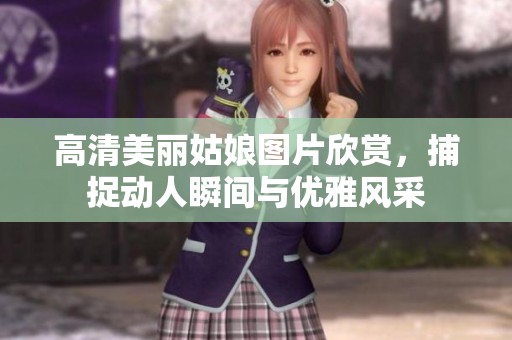 高清美丽姑娘图片欣赏，捕捉动人瞬间与优雅风采