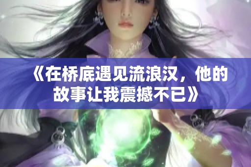 《在桥底遇见流浪汉，他的故事让我震撼不已》