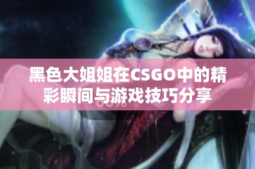 黑色大姐姐在CSGO中的精彩瞬间与游戏技巧分享