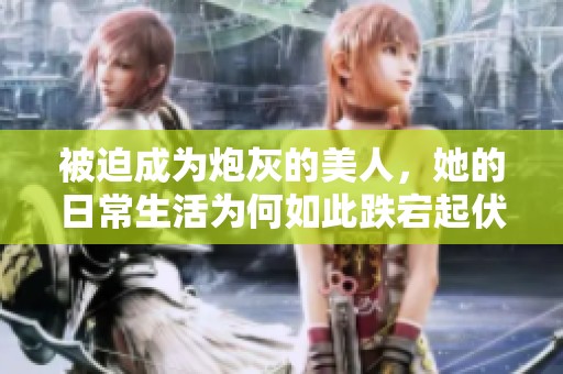 被迫成为炮灰的美人，她的日常生活为何如此跌宕起伏