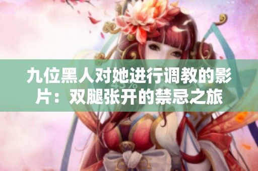 九位黑人对她进行调教的影片：双腿张开的禁忌之旅