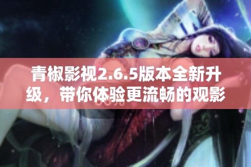 青椒影视2.6.5版本全新升级，带你体验更流畅的观影乐趣