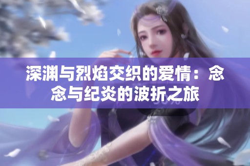 深渊与烈焰交织的爱情：念念与纪炎的波折之旅
