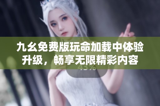 九幺免费版玩命加载中体验升级，畅享无限精彩内容