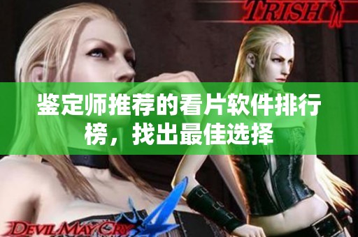 鉴定师推荐的看片软件排行榜，找出最佳选择