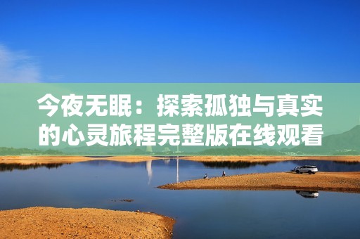 今夜无眠：探索孤独与真实的心灵旅程完整版在线观看