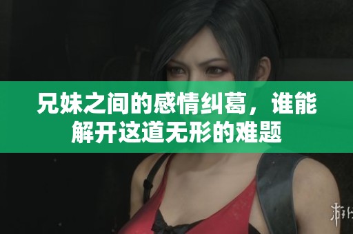 兄妹之间的感情纠葛，谁能解开这道无形的难题
