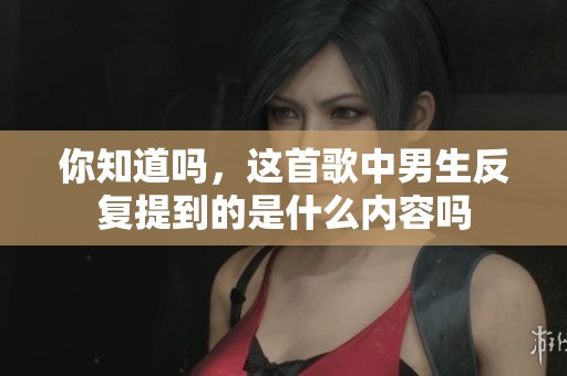 你知道吗，这首歌中男生反复提到的是什么内容吗