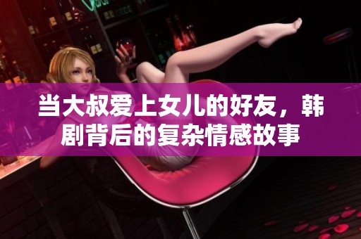 当大叔爱上女儿的好友，韩剧背后的复杂情感故事