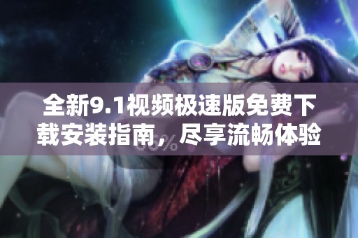 全新9.1视频极速版免费下载安装指南，尽享流畅体验