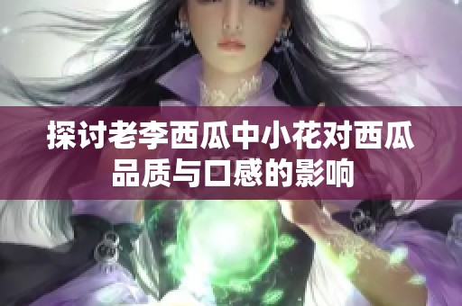 探讨老李西瓜中小花对西瓜品质与口感的影响