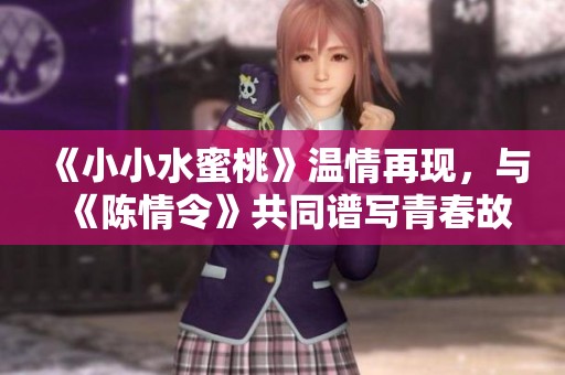 《小小水蜜桃》温情再现，与《陈情令》共同谱写青春故事