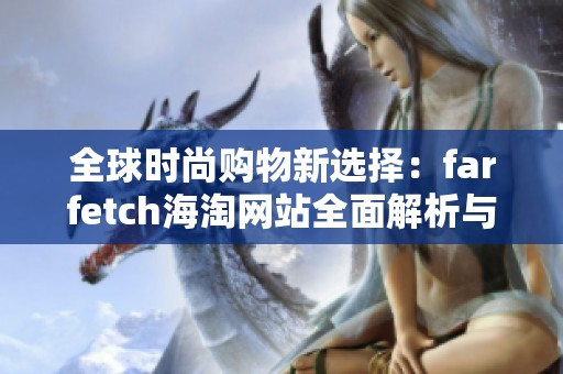 全球时尚购物新选择：farfetch海淘网站全面解析与优缺点分析