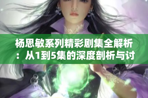 杨思敏系列精彩剧集全解析：从1到5集的深度剖析与讨论