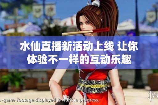 水仙直播新活动上线 让你体验不一样的互动乐趣