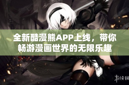 全新酷漫熊APP上线，带你畅游漫画世界的无限乐趣