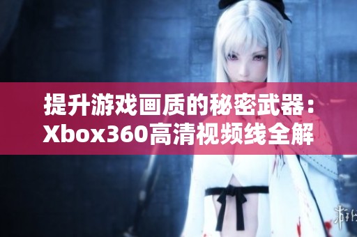 提升游戏画质的秘密武器：Xbox360高清视频线全解析